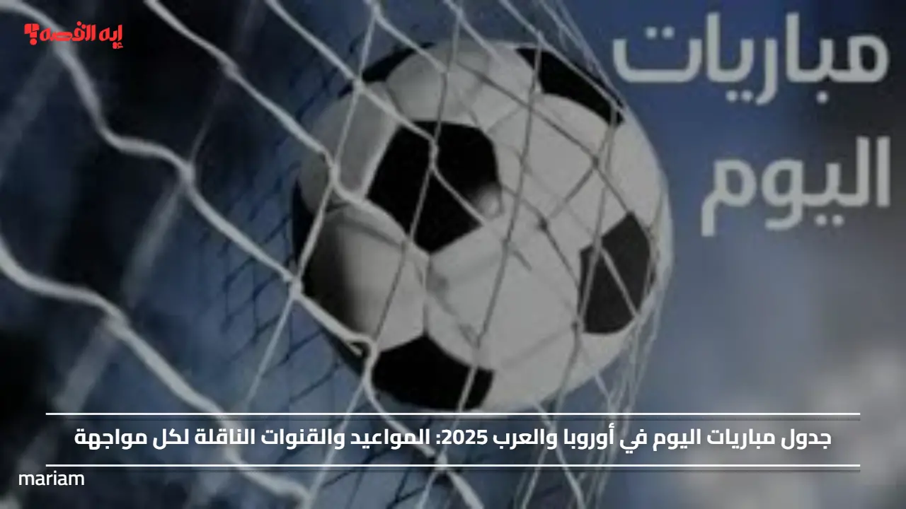 جدول مباريات اليوم في أوروبا والعرب 2025.. المواعيد والقنوات الناقلة لكل مواجهة